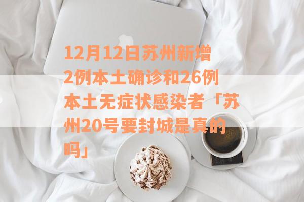 12月12日苏州新增2例本土确诊和26例本土无症状感染者「苏州20号要封城是真的吗」