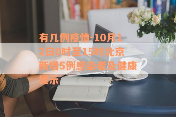 有几例疫情-10月12日0时至15时北京新增5例感染者及健康提示