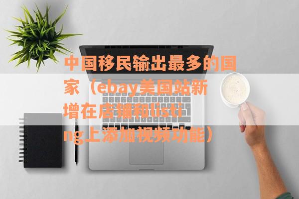 中国移民输出最多的国家（ebay美国站新增在店铺和listing上添加视频功能）
