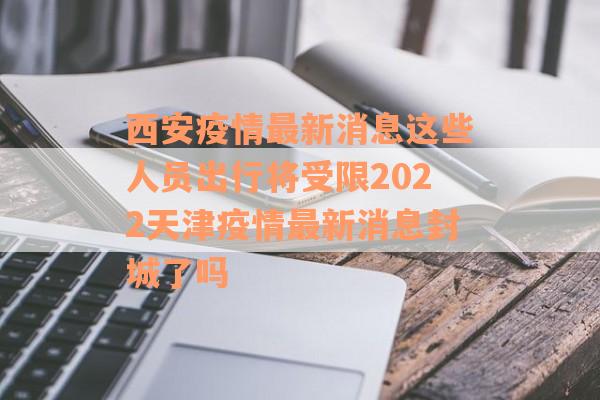 西安疫情最新消息这些人员出行将受限2022天津疫情最新消息封城了吗