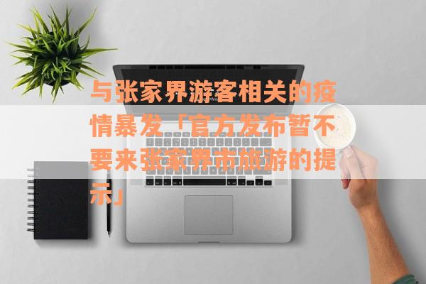 与张家界游客相关的疫情暴发「官方发布暂不要来张家界市旅游的提示」