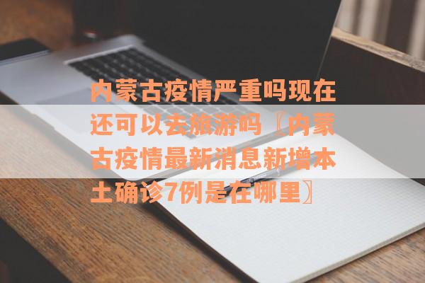 内蒙古疫情严重吗现在还可以去旅游吗〖内蒙古疫情最新消息新增本土确诊7例是在哪里〗