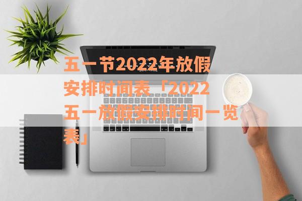 五一节2022年放假安排时间表「2022五一放假安排时间一览表」