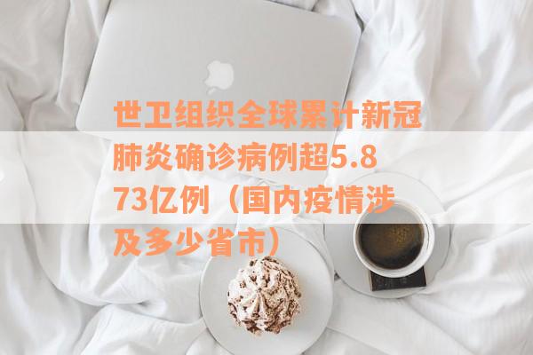 世卫组织全球累计新冠肺炎确诊病例超5.873亿例（国内疫情涉及多少省市）