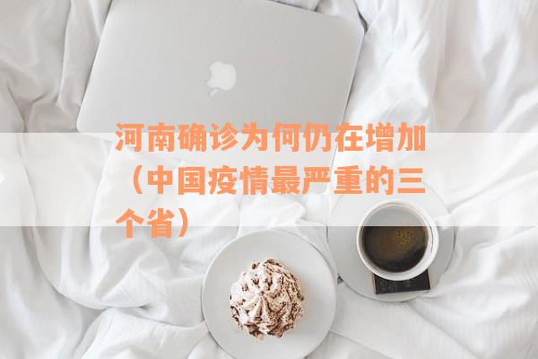 河南确诊为何仍在增加（中国疫情最严重的三个省）