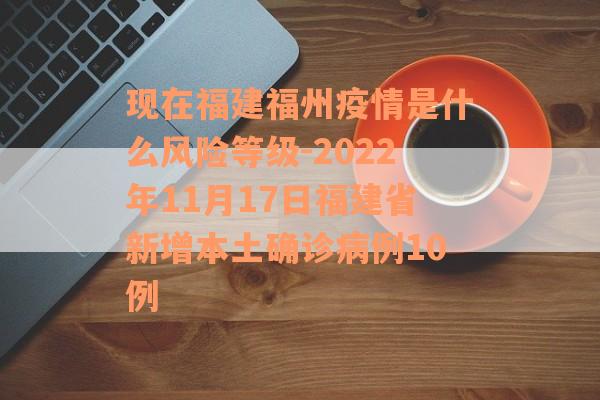 现在福建福州疫情是什么风险等级-2022年11月17日福建省新增本土确诊病例10例