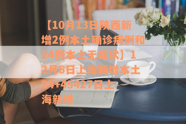 【10月13日陕西新增2例本土确诊病例和24例本土无症状】12月6日上海新增本土24+45427日上海新增