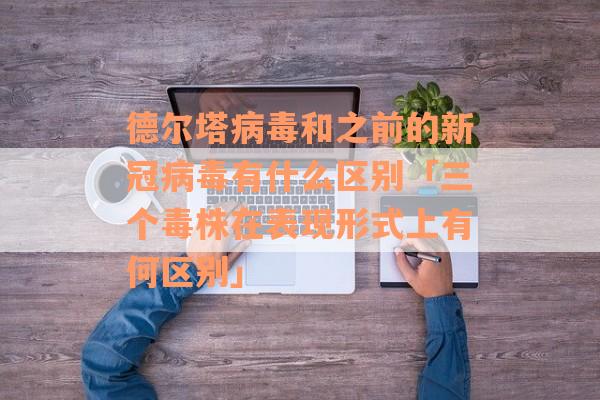 德尔塔病毒和之前的新冠病毒有什么区别「三个毒株在表现形式上有何区别」