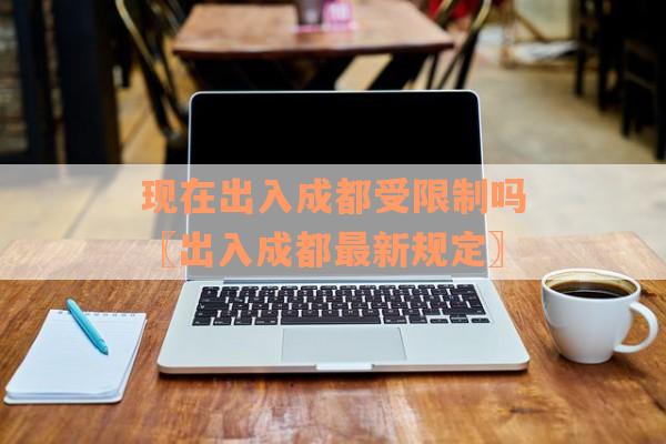 现在出入成都受限制吗〖出入成都最新规定〗