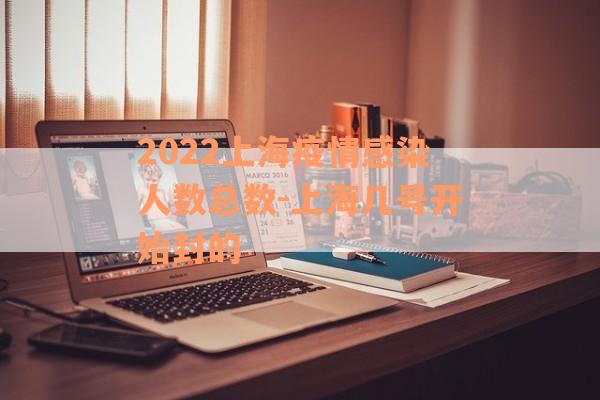 2022上海疫情感染人数总数-上海几号开始封的