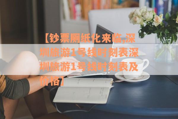 【钞票厕纸化来临,深圳旅游1号线时刻表深圳旅游1号线时刻表及价格】
