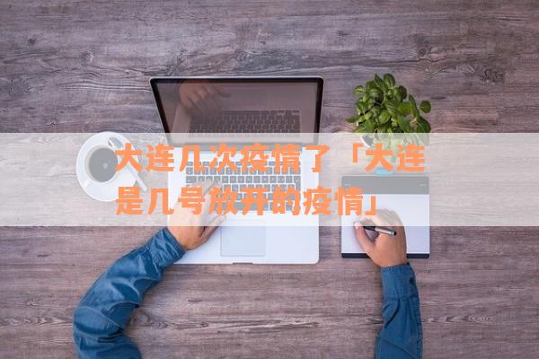 大连几次疫情了「大连是几号放开的疫情」