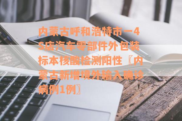 内蒙古呼和浩特市一4S店汽车零部件外包装标本核酸检测阳性〖内蒙古新增境外输入确诊病例1例〗