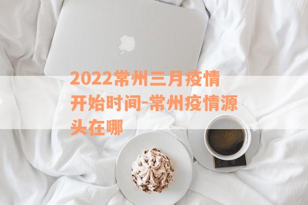 2022常州三月疫情开始时间-常州疫情源头在哪