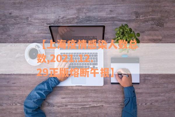 【上海疫情感染人数总数,2021.12.29正版熔断午报】