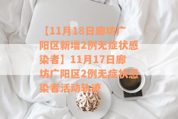 【11月18日廊坊广阳区新增2例无症状感染者】11月17日廊坊广阳区2例无症状感染者活动轨迹