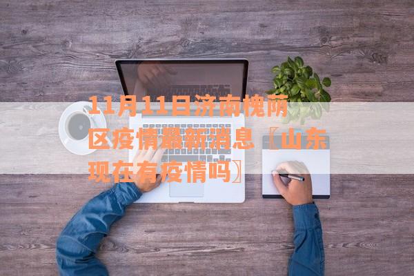 11月11日济南槐荫区疫情最新消息〖山东现在有疫情吗〗