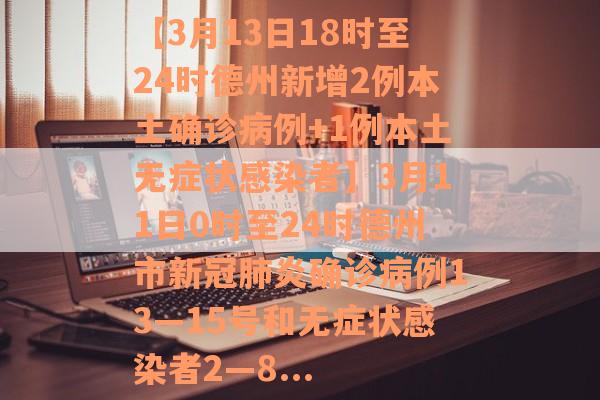 【3月13日18时至24时德州新增2例本土确诊病例+1例本土无症状感染者】3月11日0时至24时德州市新冠肺炎确诊病例13—15号和无症状感染者2—8...