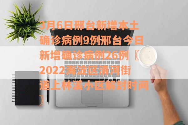 3月6日邢台新增本土确诊病例9例邢台今日新增确诊病例26例〖2022海淀区清河街道上林溪小区解封时间〗