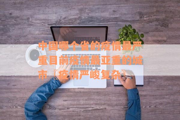 中国哪个省的疫情最严重目前疫情最亚重的城市〖疫情严峻复杂〗