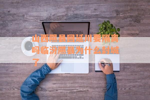 山西隰县回延川要隔离吗临汾隰县为什么封城了