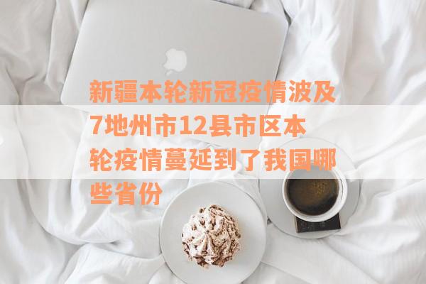 新疆本轮新冠疫情波及7地州市12县市区本轮疫情蔓延到了我国哪些省份