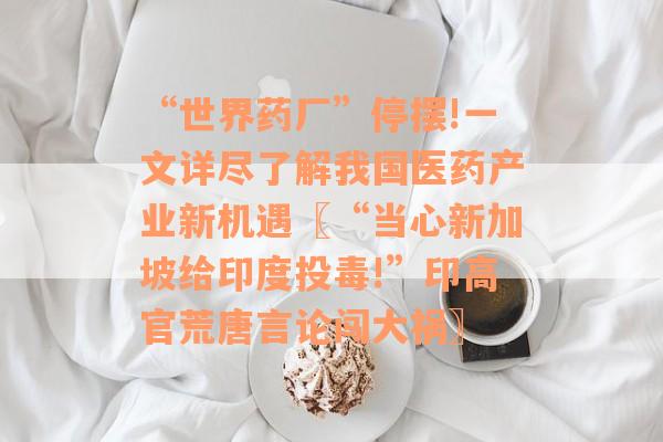 “世界药厂”停摆!一文详尽了解我国医药产业新机遇〖“当心新加坡给印度投毒!”印高官荒唐言论闯大祸〗