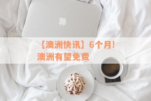 【澳洲快讯】6个月!澳洲有望免费