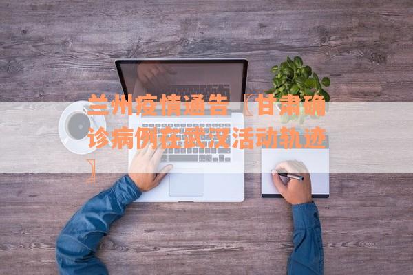 兰州疫情通告〖甘肃确诊病例在武汉活动轨迹〗