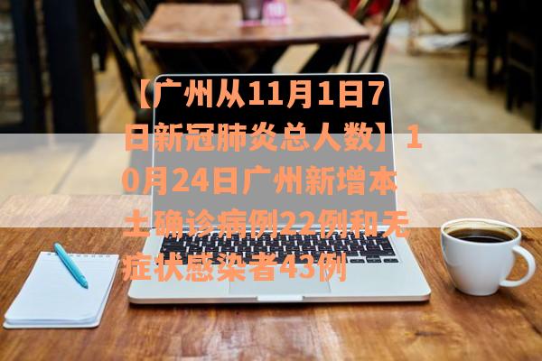 【广州从11月1日7日新冠肺炎总人数】10月24日广州新增本土确诊病例22例和无症状感染者43例