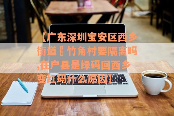 【广东深圳宝安区西乡街道簕竹角村要隔离吗,在户县是绿码回西乡变红码什么原因】