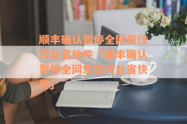 顺丰确认暂停全网发往河北省快件「顺丰确认暂停全网发往河北省快件」