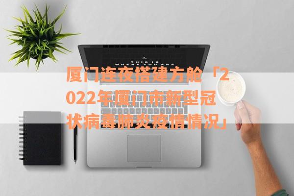 厦门连夜搭建方舱「2022年厦门市新型冠状病毒肺炎疫情情况」