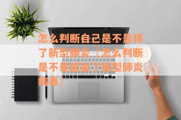 怎么判断自己是不是得了新型肺炎〖怎么判断是不是感染了新型肺炎病毒〗