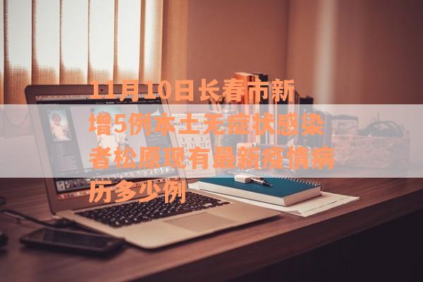 11月10日长春市新增5例本土无症状感染者松原现有最新疫情病历多少例