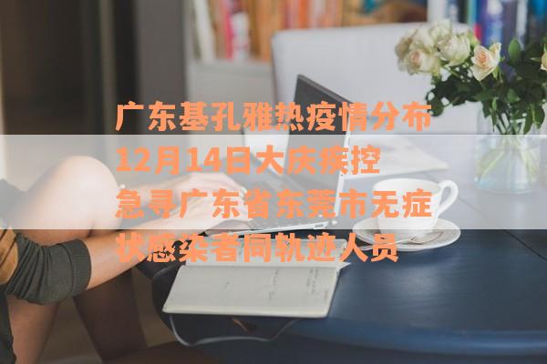 广东基孔雅热疫情分布12月14日大庆疾控急寻广东省东莞市无症状感染者同轨迹人员