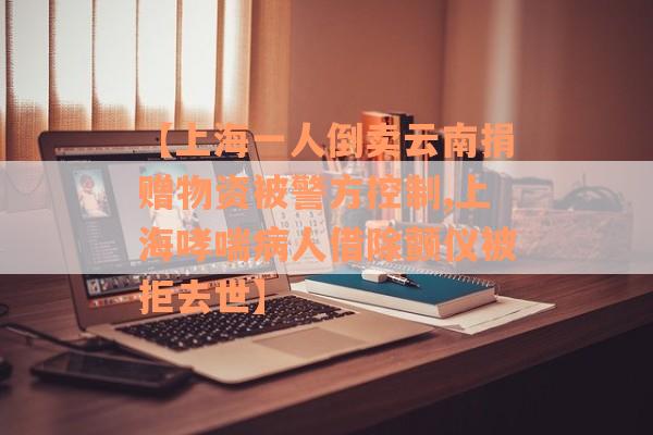【上海一人倒卖云南捐赠物资被警方控制,上海哮喘病人借除颤仪被拒去世】