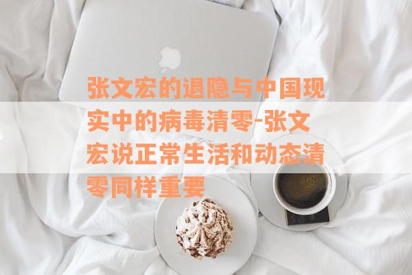 张文宏的退隐与中国现实中的病毒清零-张文宏说正常生活和动态清零同样重要
