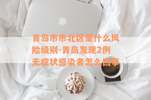 青岛市市北区是什么风险级别-青岛发现2例无症状感染者怎么回事