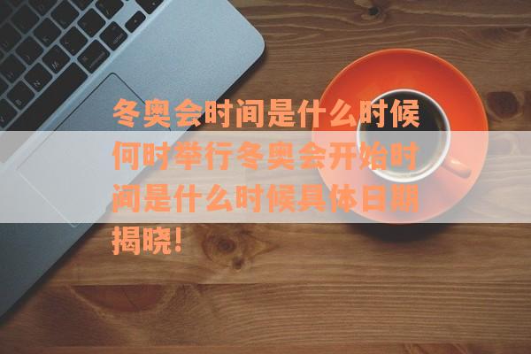 冬奥会时间是什么时候何时举行冬奥会开始时间是什么时候具体日期揭晓!