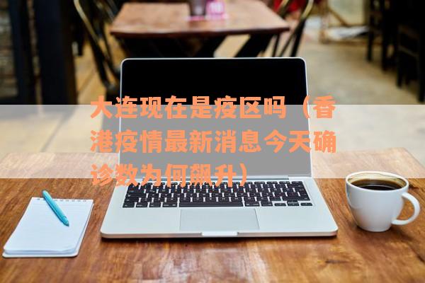 大连现在是疫区吗（香港疫情最新消息今天确诊数为何飙升）