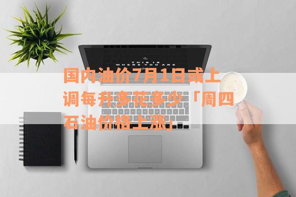 国内油价7月1日或上调每升多花多少「周四石油价格上涨」