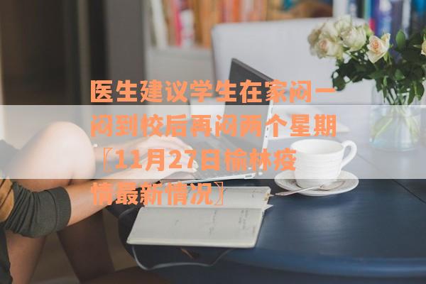 医生建议学生在家闷一闷到校后再闷两个星期〖11月27日榆林疫情最新情况〗