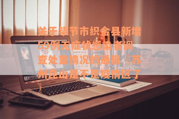 关于毕节市织金县新增59例无症状感染者调查处置情况的通报〖苏州昆山是不是疫情区了〗