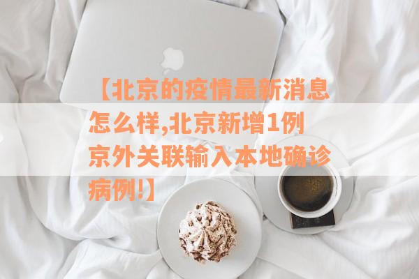 【北京的疫情最新消息怎么样,北京新增1例京外关联输入本地确诊病例!】