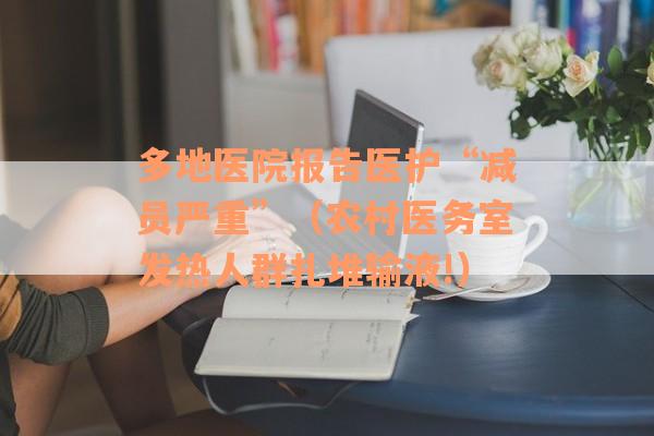 多地医院报告医护“减员严重”（农村医务室发热人群扎堆输液!）