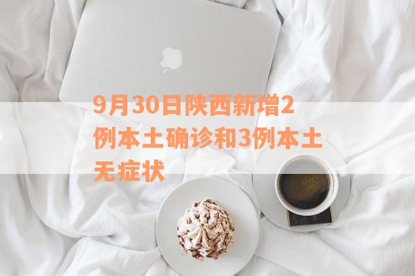 9月30日陕西新增2例本土确诊和3例本土无症状
