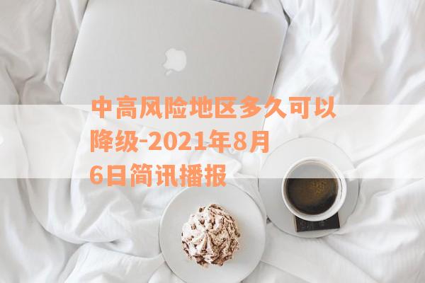 中高风险地区多久可以降级-2021年8月6日简讯播报