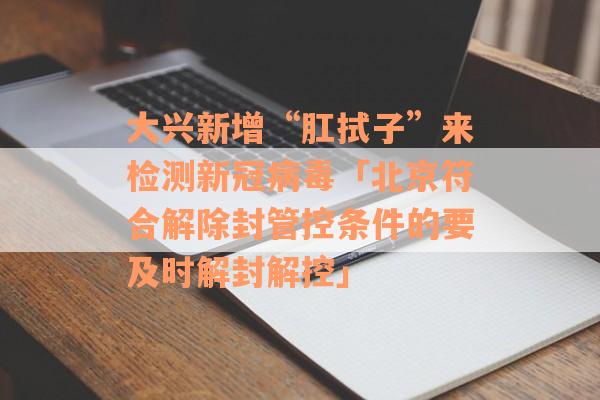 大兴新增“肛拭子”来检测新冠病毒「北京符合解除封管控条件的要及时解封解控」