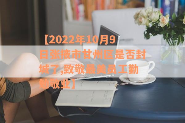 【2022年10月9日张掖市甘州区是否封城了,致敬最美员工勤勉敬业】